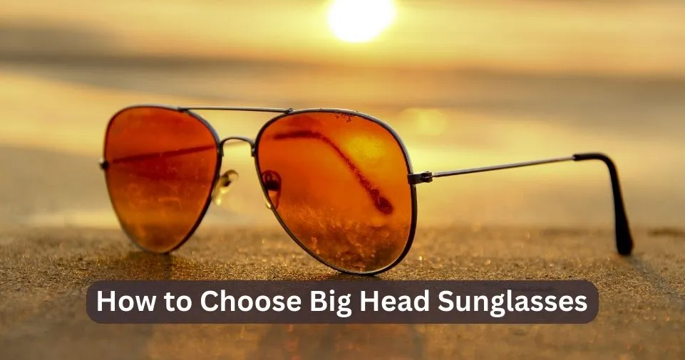 How to Choose Big Head Sunglasses